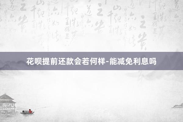 花呗提前还款会若何样-能减免利息吗