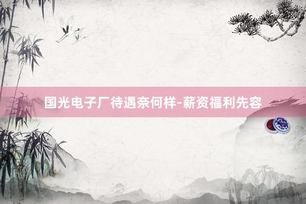 国光电子厂待遇奈何样-薪资福利先容