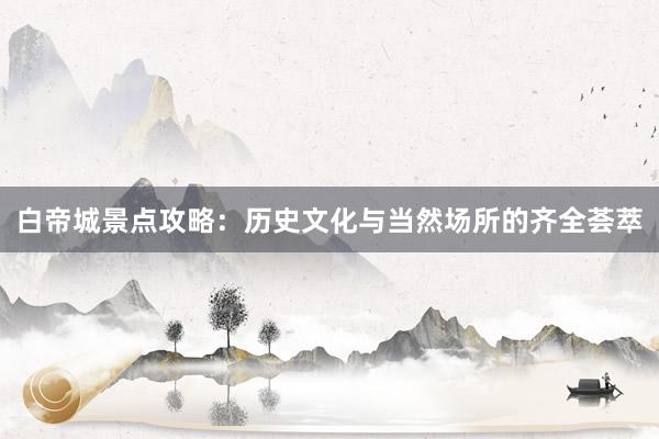 白帝城景点攻略：历史文化与当然场所的齐全荟萃